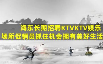 海东长期招聘KTVKTV娱乐场所促销员抓住机会拥有美好生活